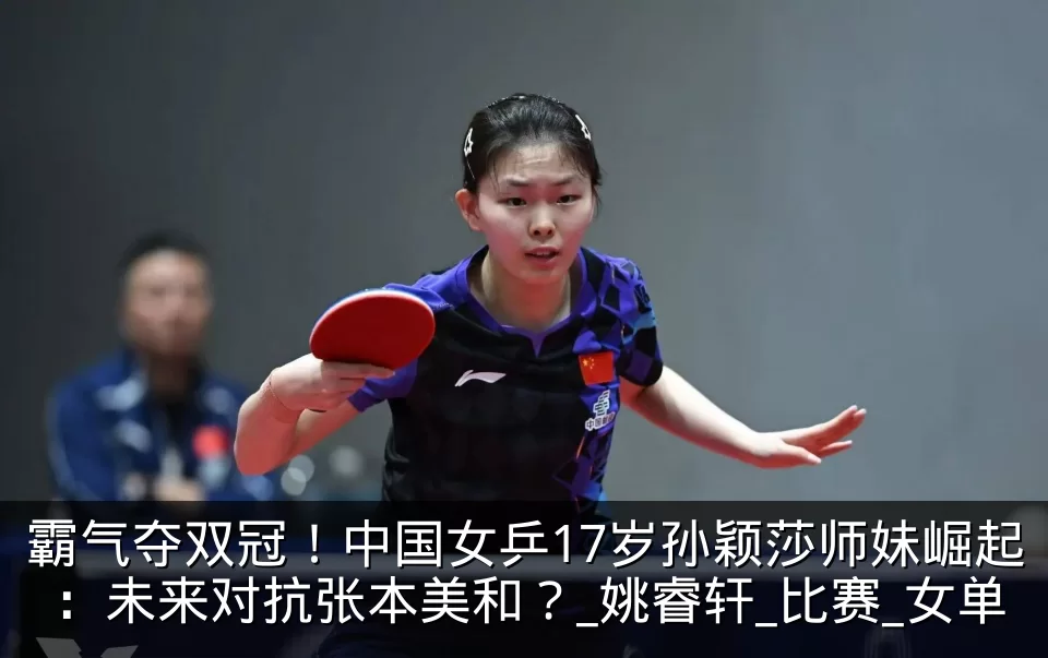 霸气夺双冠！中国女乒17岁孙颖莎师妹崛起：未来对抗张本美和？_姚睿轩_比赛_女单